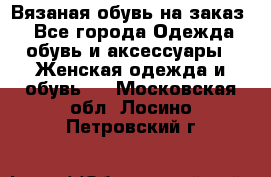 Вязаная обувь на заказ  - Все города Одежда, обувь и аксессуары » Женская одежда и обувь   . Московская обл.,Лосино-Петровский г.